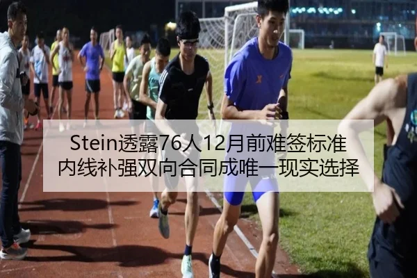 Stein透露76人12月前难签标准内线补强双向合同成唯一现实选择 | kaiyun